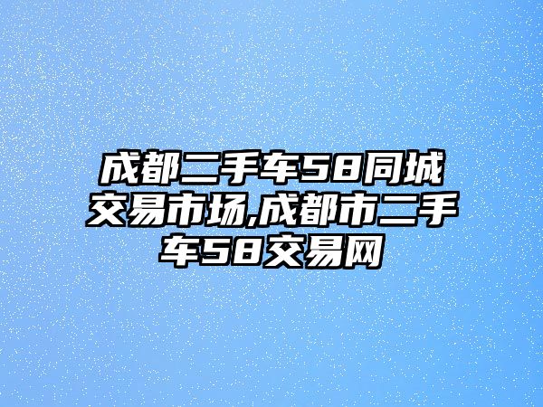 成都二手車58同城交易市場,成都市二手車58交易網(wǎng)