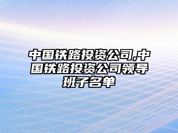 中國鐵路投資公司,中國鐵路投資公司領(lǐng)導班子名單