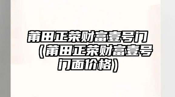 莆田正榮財富壹號門（莆田正榮財富壹號門面價格）