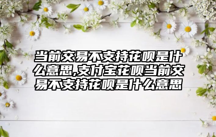 當(dāng)前交易不支持花唄是什么意思,支付寶花唄當(dāng)前交易不支持花唄是什么意思