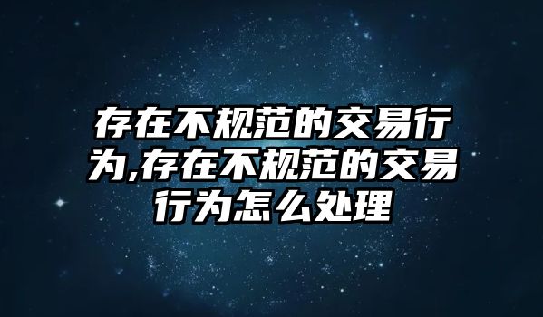 存在不規(guī)范的交易行為,存在不規(guī)范的交易行為怎么處理