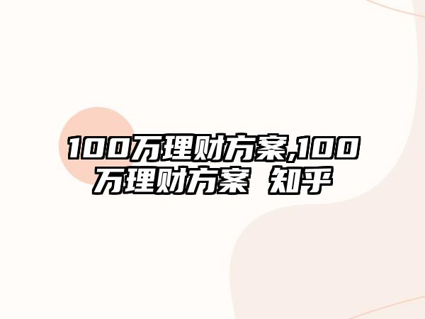 100萬(wàn)理財(cái)方案,100萬(wàn)理財(cái)方案 知乎