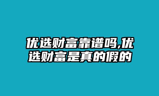 優(yōu)選財富靠譜嗎,優(yōu)選財富是真的假的