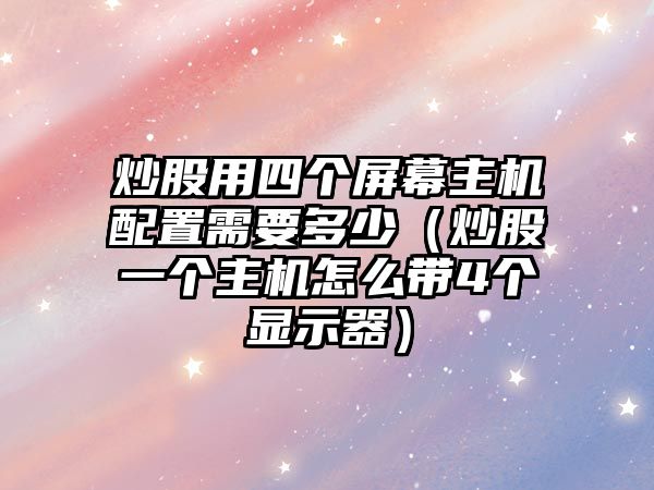 炒股用四個屏幕主機配置需要多少（炒股一個主機怎么帶4個顯示器）