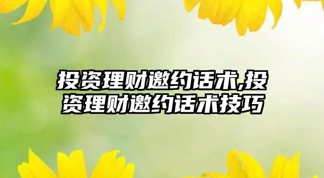 投資理財邀約話術(shù),投資理財邀約話術(shù)技巧