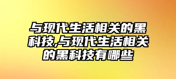 與現(xiàn)代生活相關(guān)的黑科技,與現(xiàn)代生活相關(guān)的黑科技有哪些