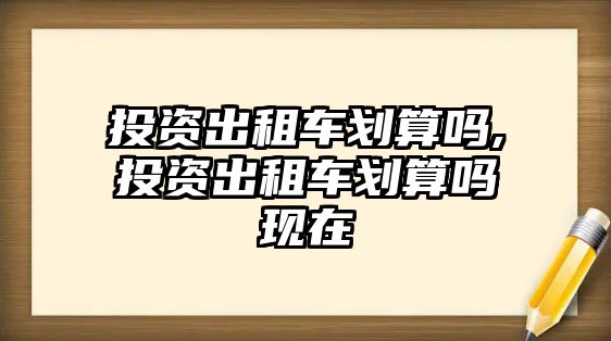 投資出租車劃算嗎,投資出租車劃算嗎現(xiàn)在