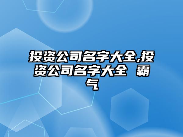 投資公司名字大全,投資公司名字大全 霸氣