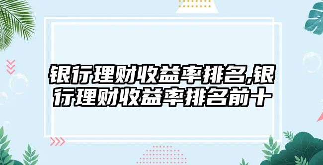 銀行理財(cái)收益率排名,銀行理財(cái)收益率排名前十