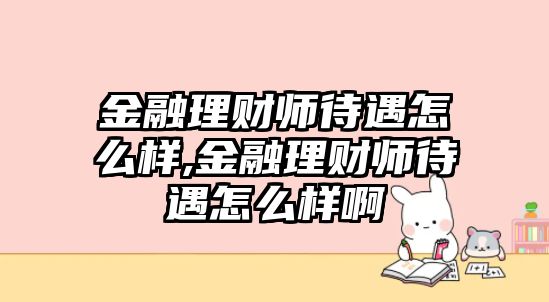 金融理財師待遇怎么樣,金融理財師待遇怎么樣啊