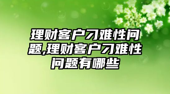 理財(cái)客戶刁難性問題,理財(cái)客戶刁難性問題有哪些