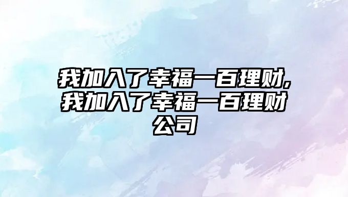 我加入了幸福一百理財(cái),我加入了幸福一百理財(cái)公司