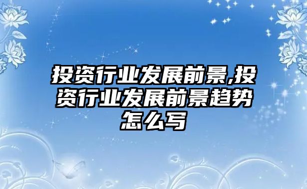 投資行業(yè)發(fā)展前景,投資行業(yè)發(fā)展前景趨勢怎么寫