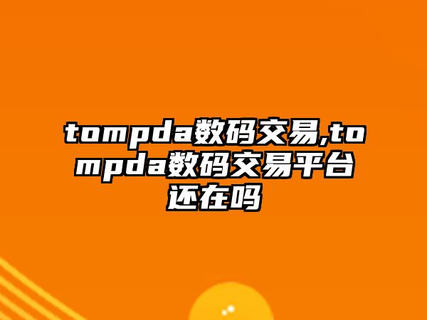 tompda數(shù)碼交易,tompda數(shù)碼交易平臺(tái)還在嗎