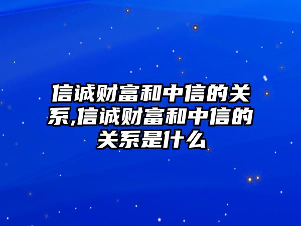 信誠財富和中信的關(guān)系,信誠財富和中信的關(guān)系是什么