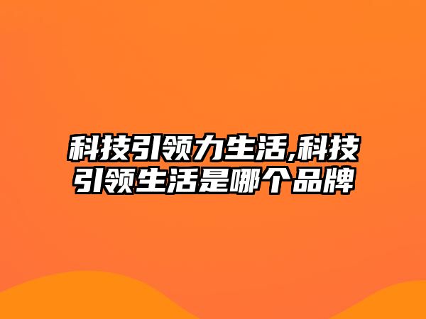 科技引領(lǐng)力生活,科技引領(lǐng)生活是哪個品牌