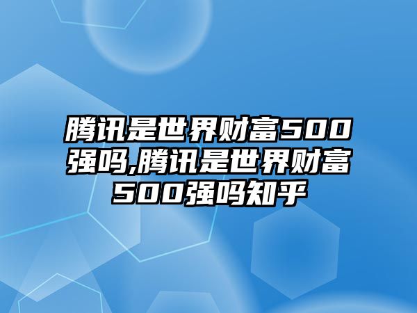 騰訊是世界財富500強(qiáng)嗎,騰訊是世界財富500強(qiáng)嗎知乎