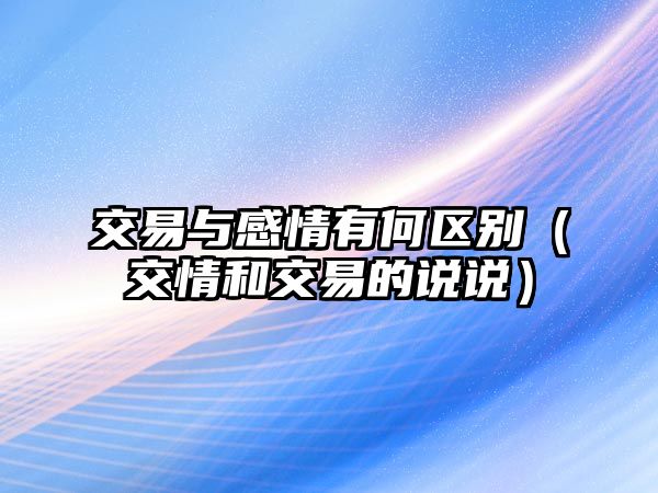 交易與感情有何區(qū)別（交情和交易的說說）