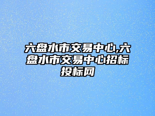 六盤水市交易中心,六盤水市交易中心招標(biāo)投標(biāo)網(wǎng)