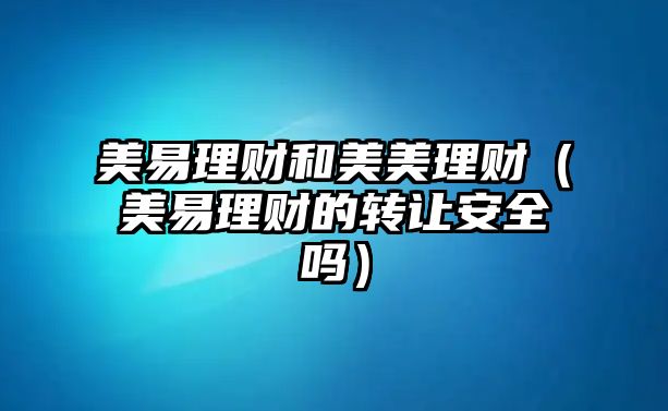 美易理財(cái)和美美理財(cái)（美易理財(cái)?shù)霓D(zhuǎn)讓安全嗎）