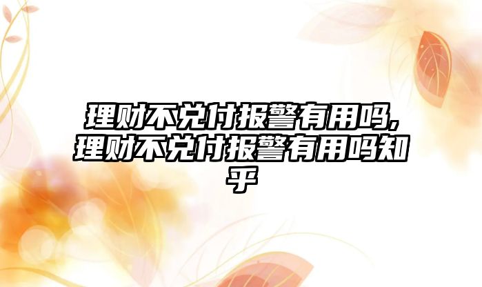 理財(cái)不兌付報(bào)警有用嗎,理財(cái)不兌付報(bào)警有用嗎知乎