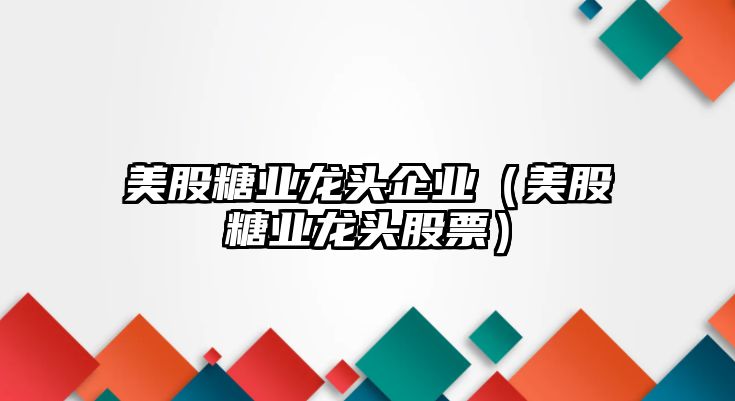 美股糖業(yè)龍頭企業(yè)（美股糖業(yè)龍頭股票）