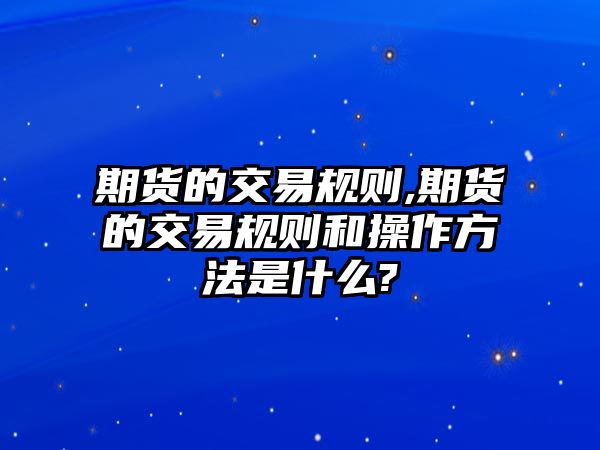 期貨的交易規(guī)則,期貨的交易規(guī)則和操作方法是什么?