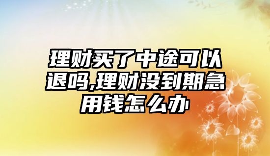 理財(cái)買了中途可以退嗎,理財(cái)沒到期急用錢怎么辦