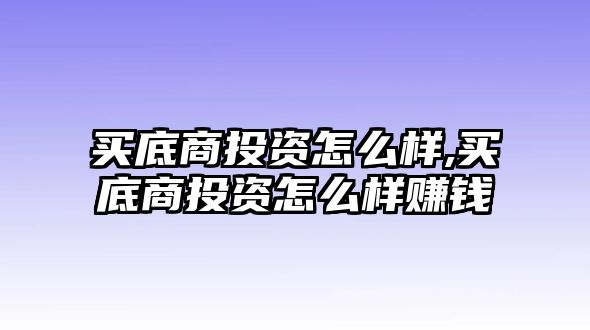 買底商投資怎么樣,買底商投資怎么樣賺錢