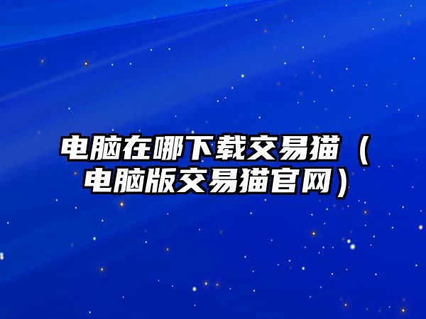 電腦在哪下載交易貓（電腦版交易貓官網(wǎng)）