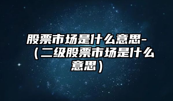 股票市場(chǎng)是什么意思-（二級(jí)股票市場(chǎng)是什么意思）