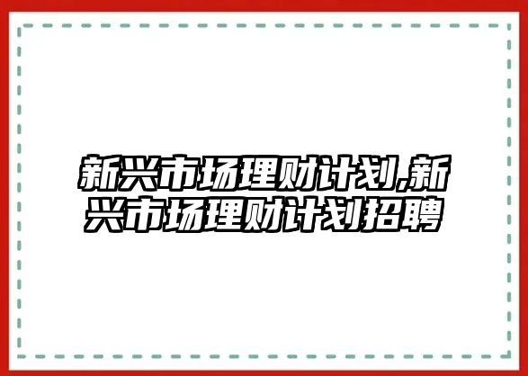 新興市場理財計劃,新興市場理財計劃招聘