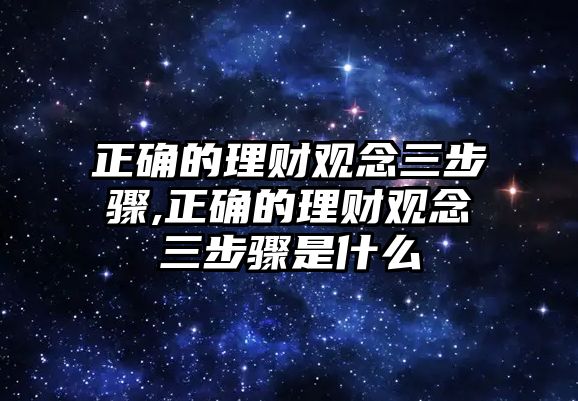 正確的理財(cái)觀念三步驟,正確的理財(cái)觀念三步驟是什么