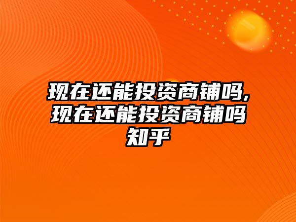 現(xiàn)在還能投資商鋪嗎,現(xiàn)在還能投資商鋪嗎知乎