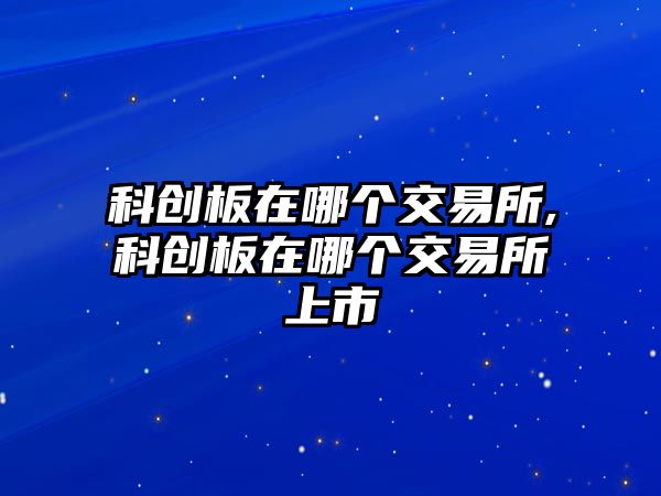 科創(chuàng)板在哪個(gè)交易所,科創(chuàng)板在哪個(gè)交易所上市