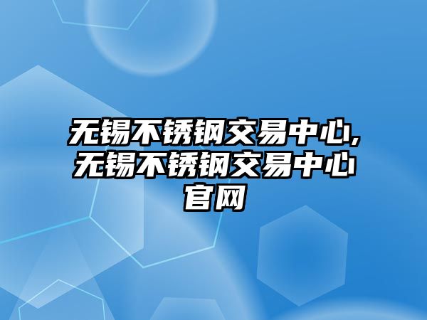 無(wú)錫不銹鋼交易中心,無(wú)錫不銹鋼交易中心官網(wǎng)