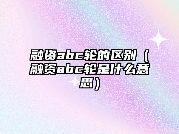 融資abc輪的區(qū)別（融資abc輪是什么意思）