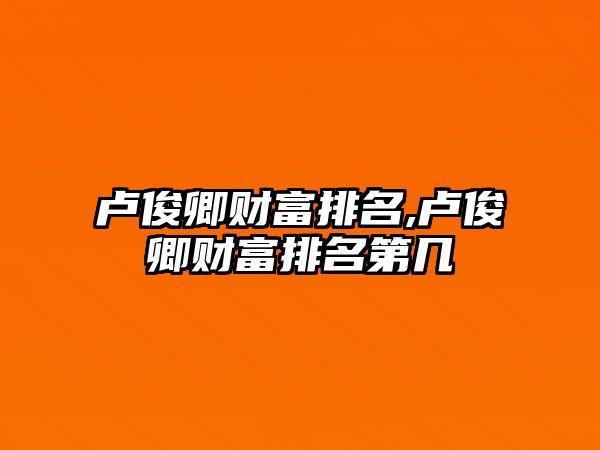 盧俊卿財(cái)富排名,盧俊卿財(cái)富排名第幾