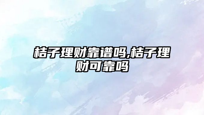 桔子理財靠譜嗎,桔子理財可靠嗎