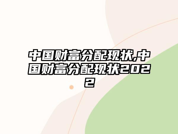 中國(guó)財(cái)富分配現(xiàn)狀,中國(guó)財(cái)富分配現(xiàn)狀2022