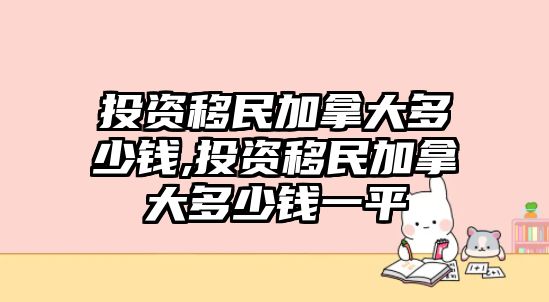 投資移民加拿大多少錢(qián),投資移民加拿大多少錢(qián)一平