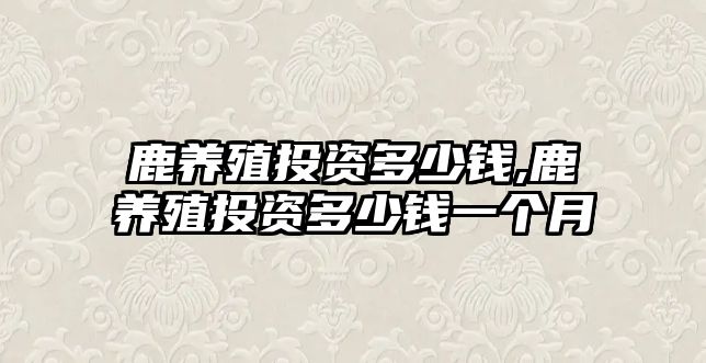 鹿養(yǎng)殖投資多少錢,鹿養(yǎng)殖投資多少錢一個(gè)月