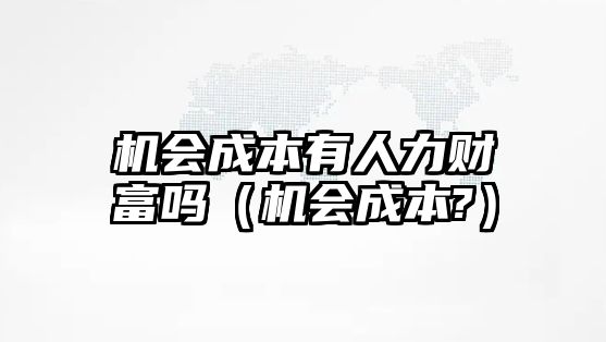 機(jī)會(huì)成本有人力財(cái)富嗎（機(jī)會(huì)成本?）