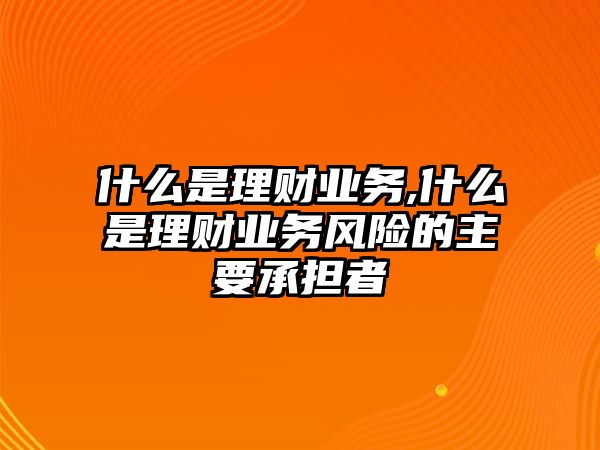 什么是理財(cái)業(yè)務(wù),什么是理財(cái)業(yè)務(wù)風(fēng)險(xiǎn)的主要承擔(dān)者