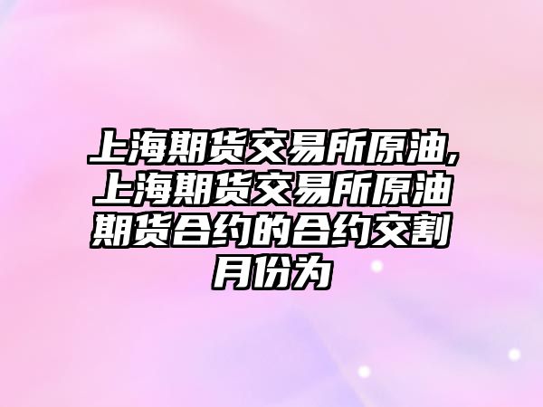 上海期貨交易所原油,上海期貨交易所原油期貨合約的合約交割月份為