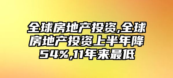 全球房地產(chǎn)投資,全球房地產(chǎn)投資上半年降54%,11年來最低