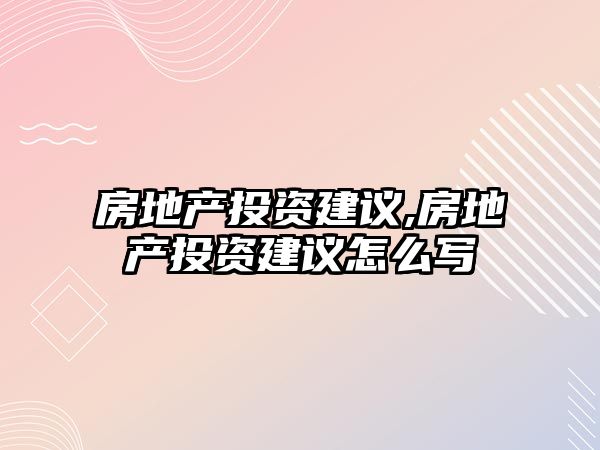 房地產(chǎn)投資建議,房地產(chǎn)投資建議怎么寫