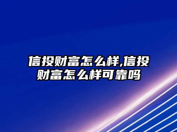 信投財(cái)富怎么樣,信投財(cái)富怎么樣可靠嗎