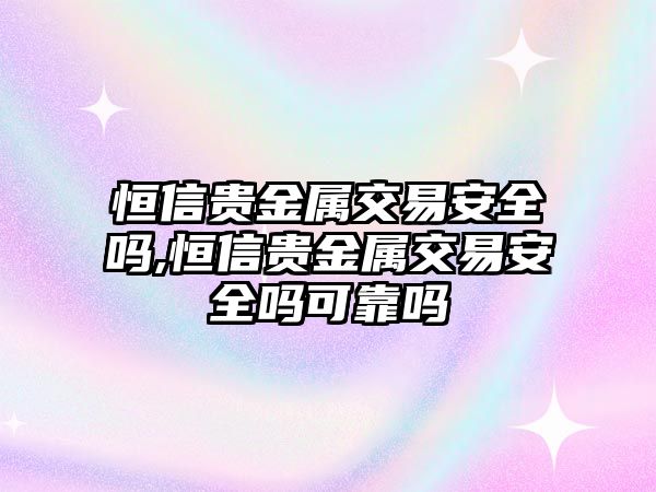 恒信貴金屬交易安全嗎,恒信貴金屬交易安全嗎可靠嗎