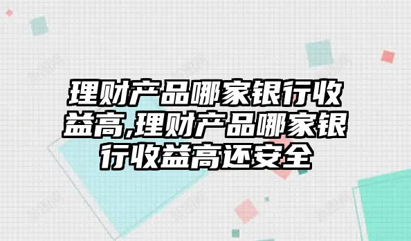 理財產(chǎn)品哪家銀行收益高,理財產(chǎn)品哪家銀行收益高還安全